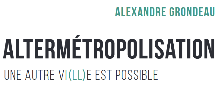 Altermetropolisation, une autre vi(ll)e est possible. Alexandre-grondeau